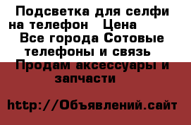 1 Подсветка для селфи на телефон › Цена ­ 990 - Все города Сотовые телефоны и связь » Продам аксессуары и запчасти   
